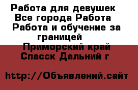 Работа для девушек - Все города Работа » Работа и обучение за границей   . Приморский край,Спасск-Дальний г.